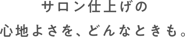 サロン仕上げの心地よさを、どんなときも。