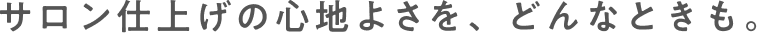 サロン仕上げの心地よさを、どんなときも